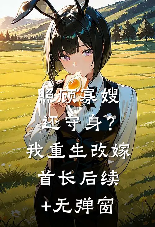 照顾寡嫂还守身？我重生改嫁首长后续+无弹窗