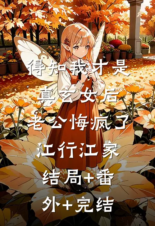 得知我才是真玄女后，老公悔疯了江行江家:结局+番外+完结