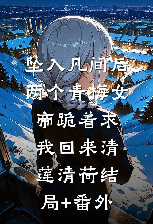 坠入凡间后，两个青梅女帝跪着求我回来清莲清荷结局+番外