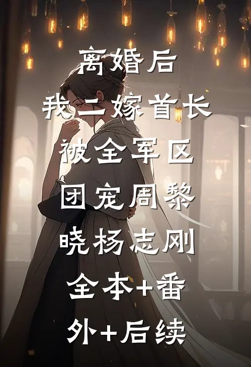 离婚后，我二嫁首长被全军区团宠周黎晓杨志刚:全本+番外+后续