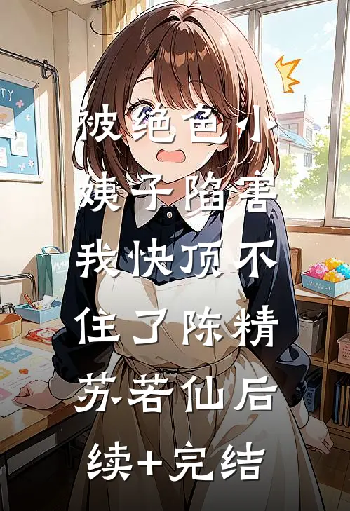 被绝色小姨子陷害，我快顶不住了陈精苏若仙后续+完结
