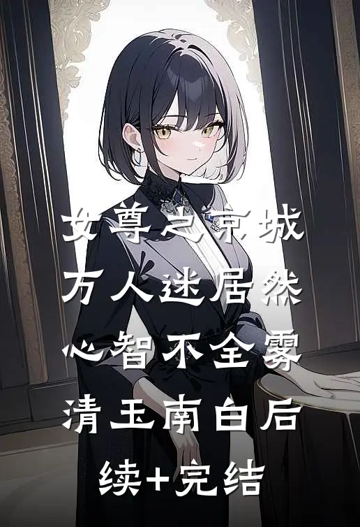 女尊之京城万人迷居然心智不全雾清玉南白后续+完结