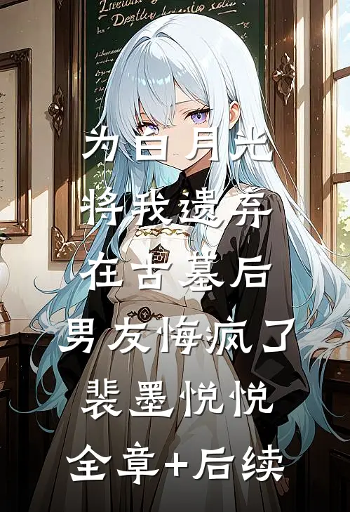 为白月光将我遗弃在古墓后，男友悔疯了裴墨悦悦:全章+后续