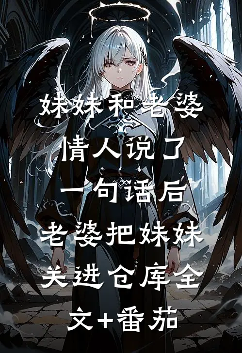 妹妹和老婆情人说了一句话后，老婆把妹妹关进仓库全文+番茄