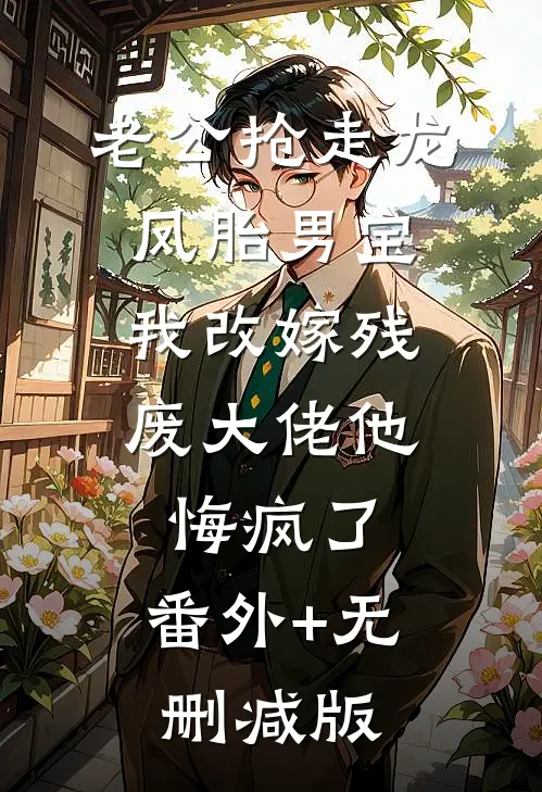 老公抢走龙凤胎男宝，我改嫁残废大佬他悔疯了:番外+无删减版