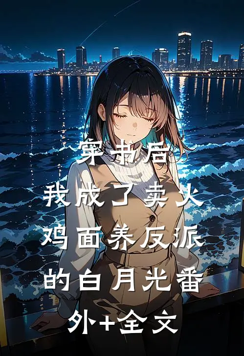 穿书后，我成了卖火鸡面养反派的白月光(番外)+(全文)