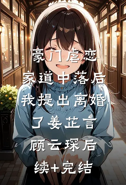豪门虐恋：家道中落后我提出离婚了姜芷言顾云琛后续+完结