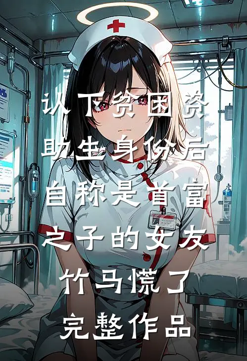 认下贫困资助生身份后，自称是首富之子的女友竹马慌了完整作品