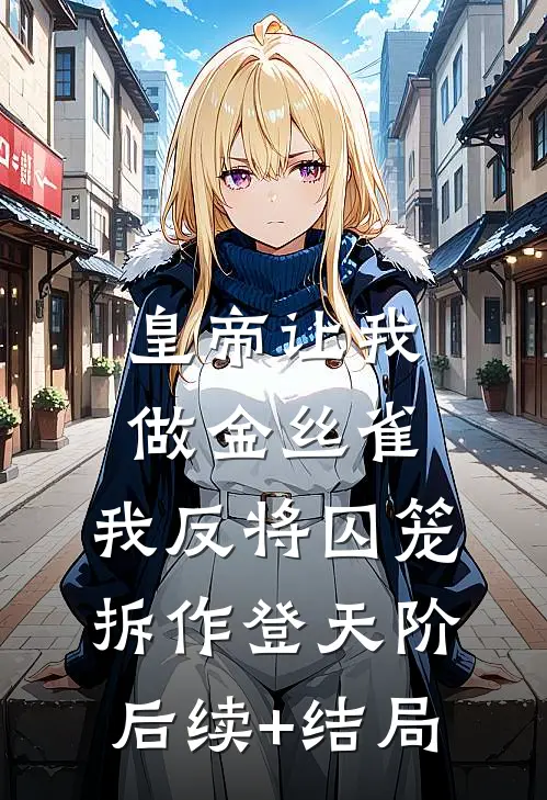 皇帝让我做金丝雀，我反将囚笼拆作登天阶后续+结局