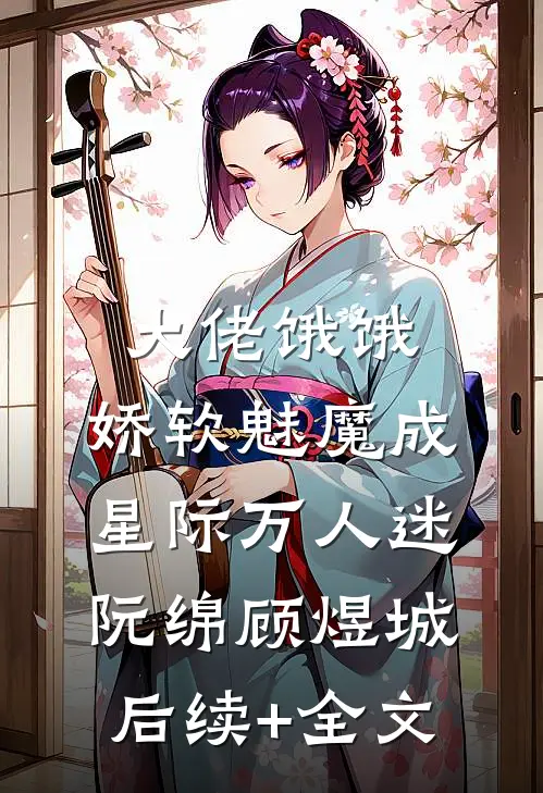 大佬饿饿，娇软魅魔成星际万人迷阮绵顾煜城后续+全文