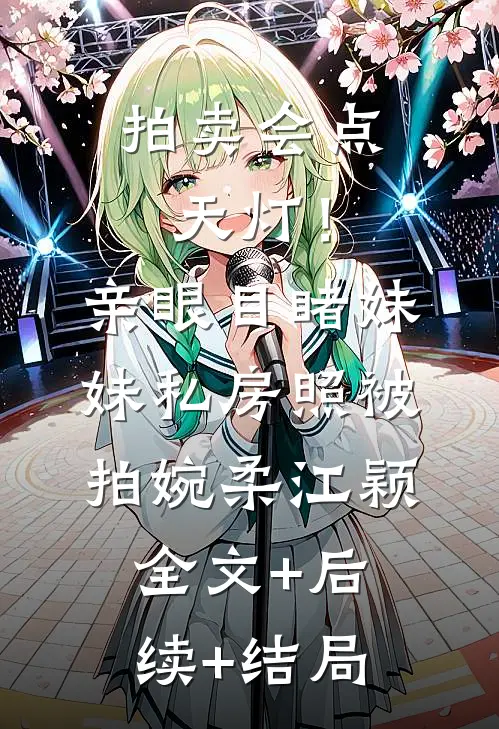 拍卖会点天灯！亲眼目睹妹妹私房照被拍婉柔江颖全文+后续+结局