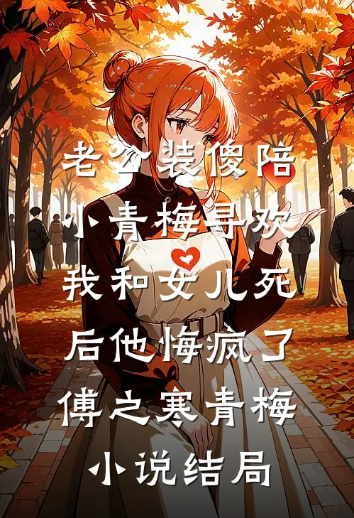 老公装傻陪小青梅寻欢，我和女儿死后他悔疯了傅之寒青梅小说结局