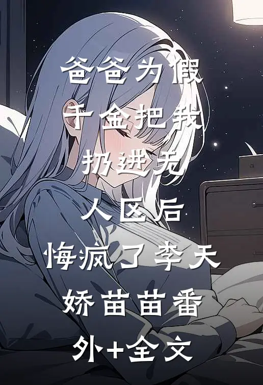 爸爸为假千金把我扔进无人区后，悔疯了李天娇苗苗(番外)+(全文)