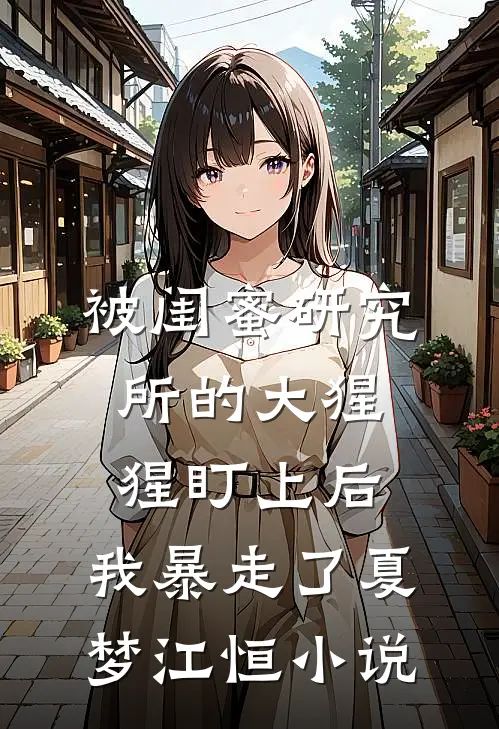 被闺蜜研究所的大猩猩盯上后，我暴走了夏梦江恒小说