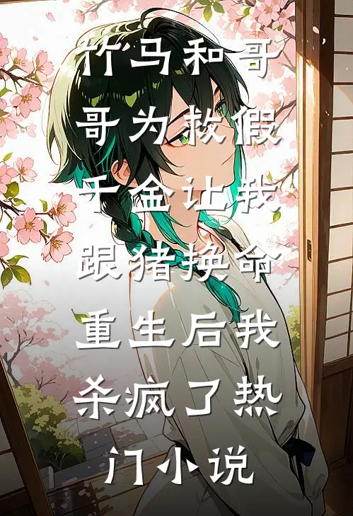 竹马和哥哥为救假千金让我跟猪换命，重生后我杀疯了热门小说
