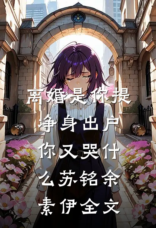 离婚是你提，净身出户你又哭什么苏铭余素伊全文