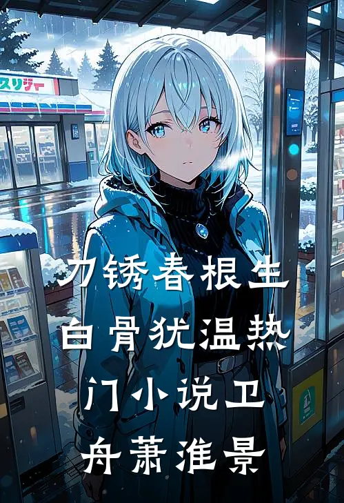 刀锈春根生，白骨犹温热门小说卫舟萧淮景