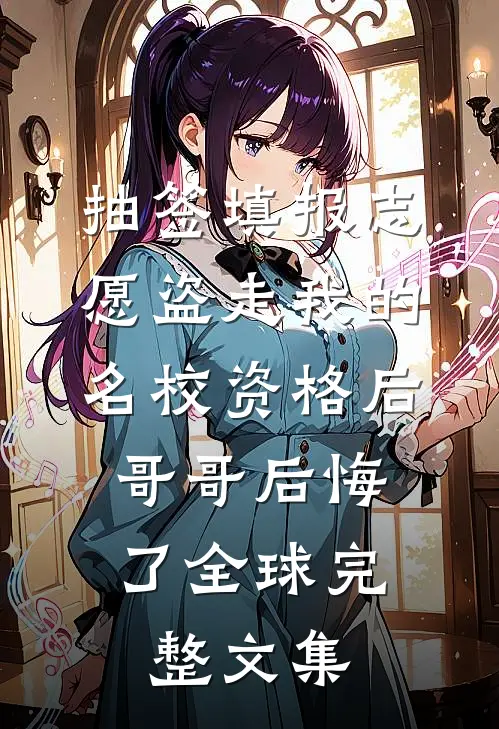 抽签填报志愿盗走我的名校资格后，哥哥后悔了全球完整文集