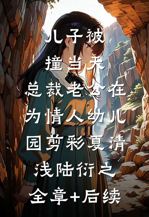 儿子被撞当天，总裁老公在为情人幼儿园剪彩夏清浅陆衍之:全章+后续