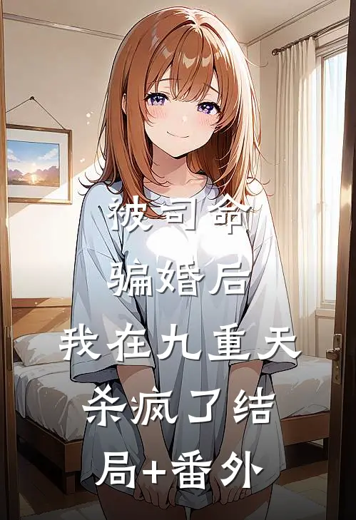被司命骗婚后，我在九重天杀疯了结局+番外