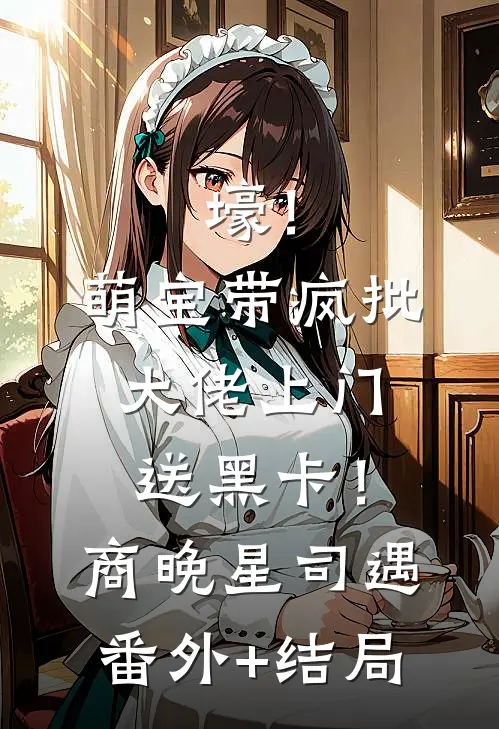 壕！萌宝带疯批大佬上门送黑卡！商晚星司遇:(番外)+(结局)