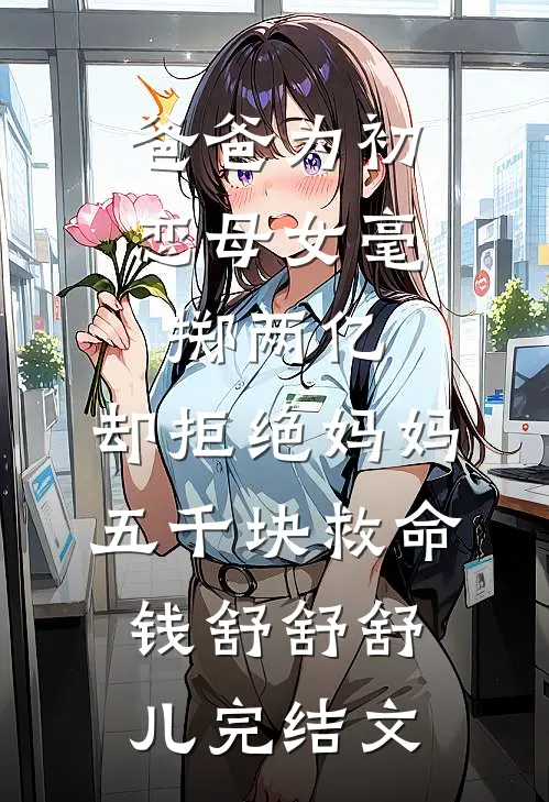 爸爸为初恋母女毫掷两亿，却拒绝妈妈五千块救命钱舒舒舒儿完结文