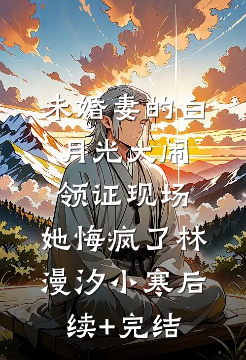 未婚妻的白月光大闹领证现场，她悔疯了林漫汐小寒后续+完结
