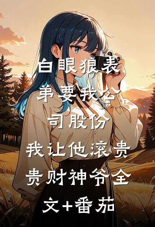 白眼狼表弟要我公司股份，我让他滚贵贵财神爷全文+番茄