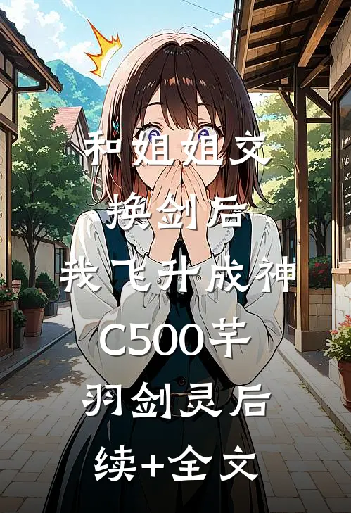 和姐姐交换剑后，我飞升成神C500芊羽剑灵后续+全文