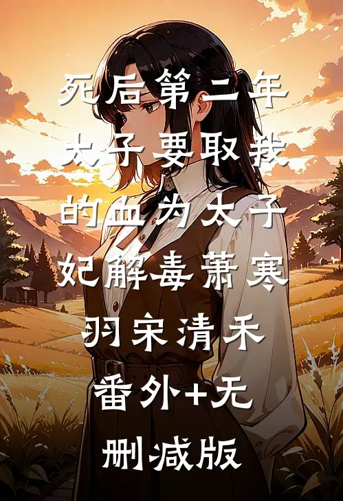 死后第二年，太子要取我的血为太子妃解毒萧寒羽宋清禾:番外+无删减版