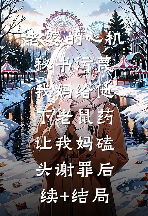 老婆的心机秘书污蔑我妈给他下老鼠药，让我妈磕头谢罪后续+结局