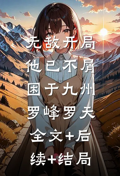 无敌开局，他已不屑困于九州罗峰罗天:全文+后续+结局