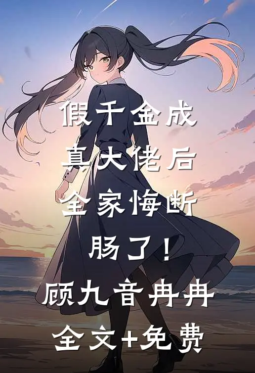 假千金成真大佬后，全家悔断肠了！顾九音冉冉全文+免费