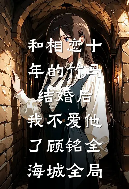 和相恋十年的竹马结婚后，我不爱他了顾铭全海城全局