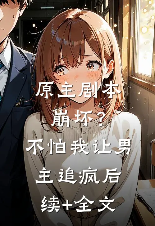 原主剧本崩坏？不怕，我让男主追疯后续+全文