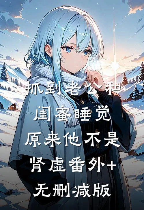 抓到老公和闺蜜睡觉，原来他不是肾虚番外+无删减版
