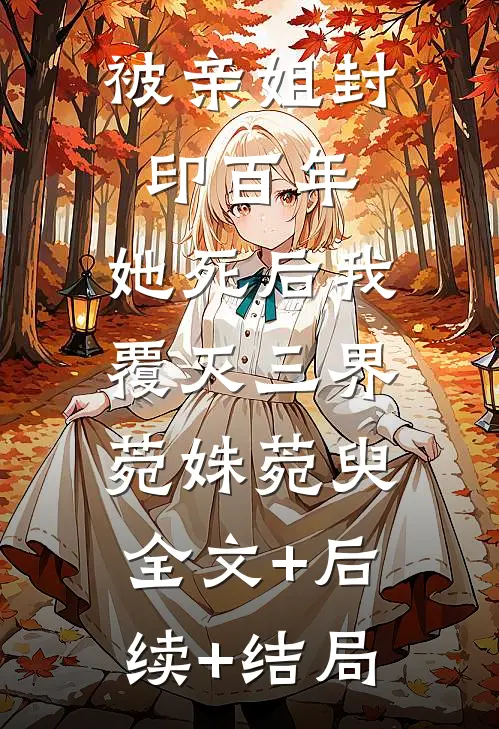 被亲姐封印百年，她死后我覆灭三界菀姝菀臾:全文+后续+结局