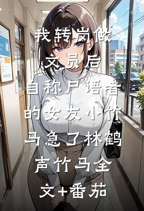 我转岗做文员后，自称尸语者的女友小竹马急了林鹤声竹马全文+番茄