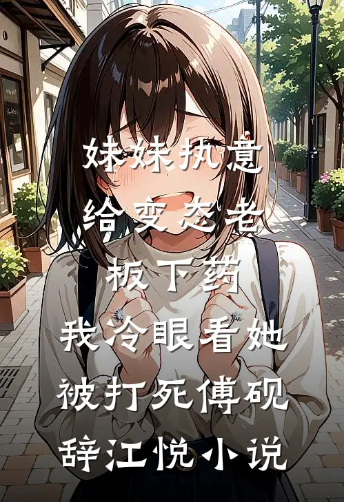 妹妹执意给变态老板下药，我冷眼看她被打死傅砚辞江悦小说