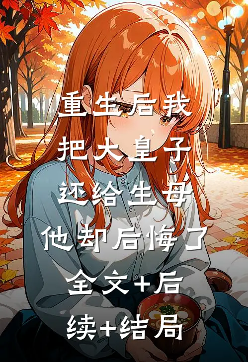 重生后我把大皇子还给生母，他却后悔了全文+后续+结局