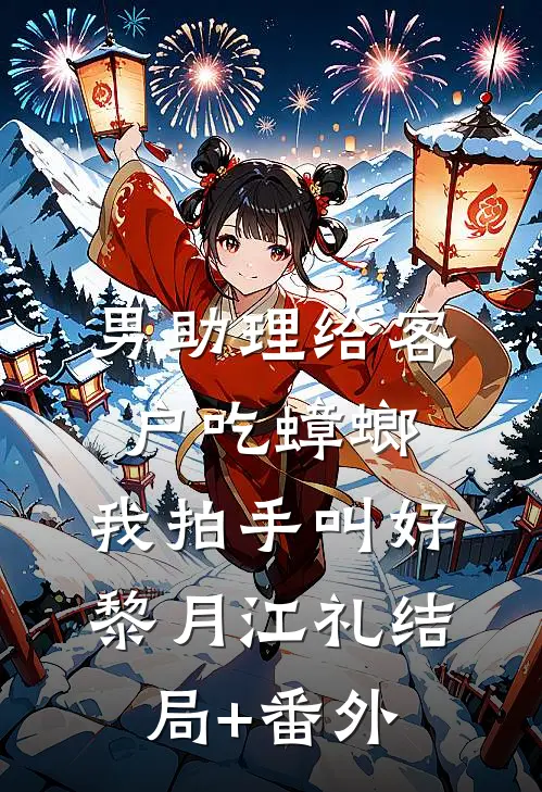 男助理给客户吃蟑螂，我拍手叫好黎月江礼结局+番外