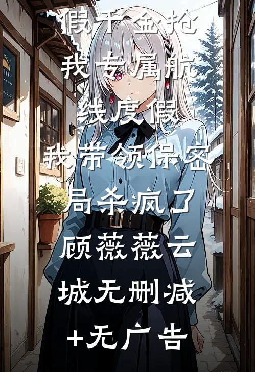 假千金抢我专属航线度假，我带领保密局杀疯了顾薇薇云城无删减+无广告