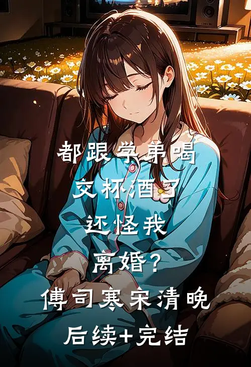 都跟学弟喝交杯酒了，还怪我离婚？傅司寒宋清晚后续+完结