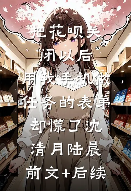 把花呗关闭以后，用我手机做任务的表弟却慌了沈清月陆晨:前文+后续