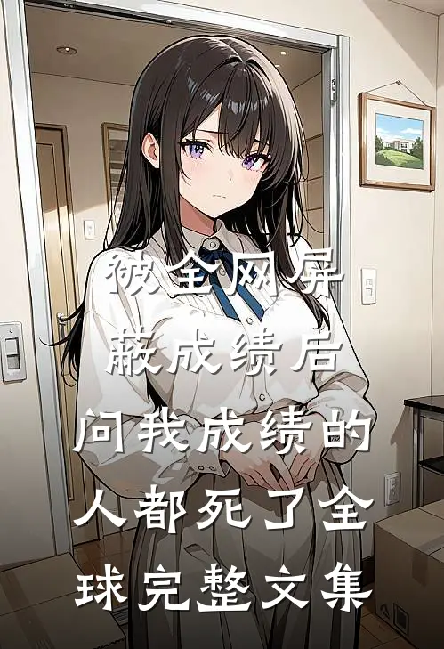 被全网屏蔽成绩后，问我成绩的人都死了全球完整文集