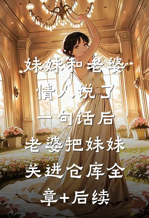 妹妹和老婆情人说了一句话后，老婆把妹妹关进仓库全章+后续