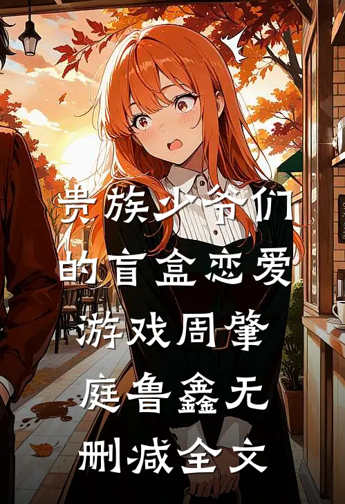 贵族少爷们的盲盒恋爱游戏周肇庭鲁鑫无删减全文
