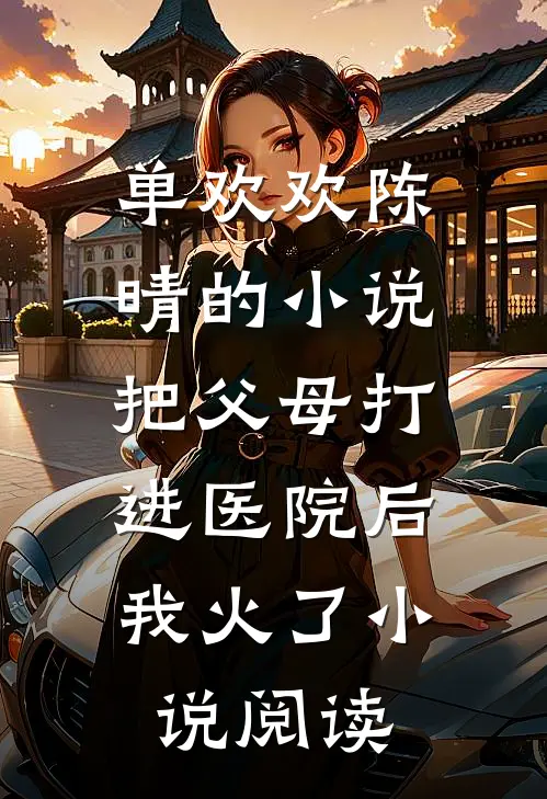 单欢欢陈晴的小说把父母打进医院后，我火了小说阅读