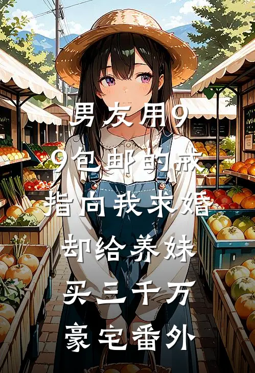 男友用9.9包邮的戒指向我求婚，却给养妹买三千万豪宅番外