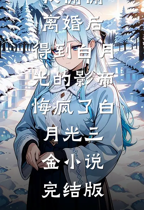 我偷偷离婚后，得到白月光的影帝悔疯了白月光三金小说完结版